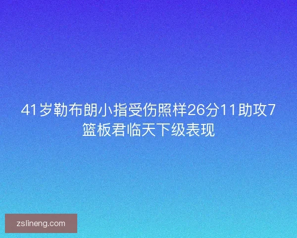 41岁勒布朗小指受伤照样26分11助攻7篮板君临天下级表现